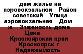 Cдам жилье на аэровокзальной › Район ­ советский › Улица ­ аэровокзальная › Дом ­ 8 ж › Этажность дома ­ 5 › Цена ­ 9 500 - Красноярский край, Красноярск г. Недвижимость » Квартиры аренда   . Красноярский край,Красноярск г.